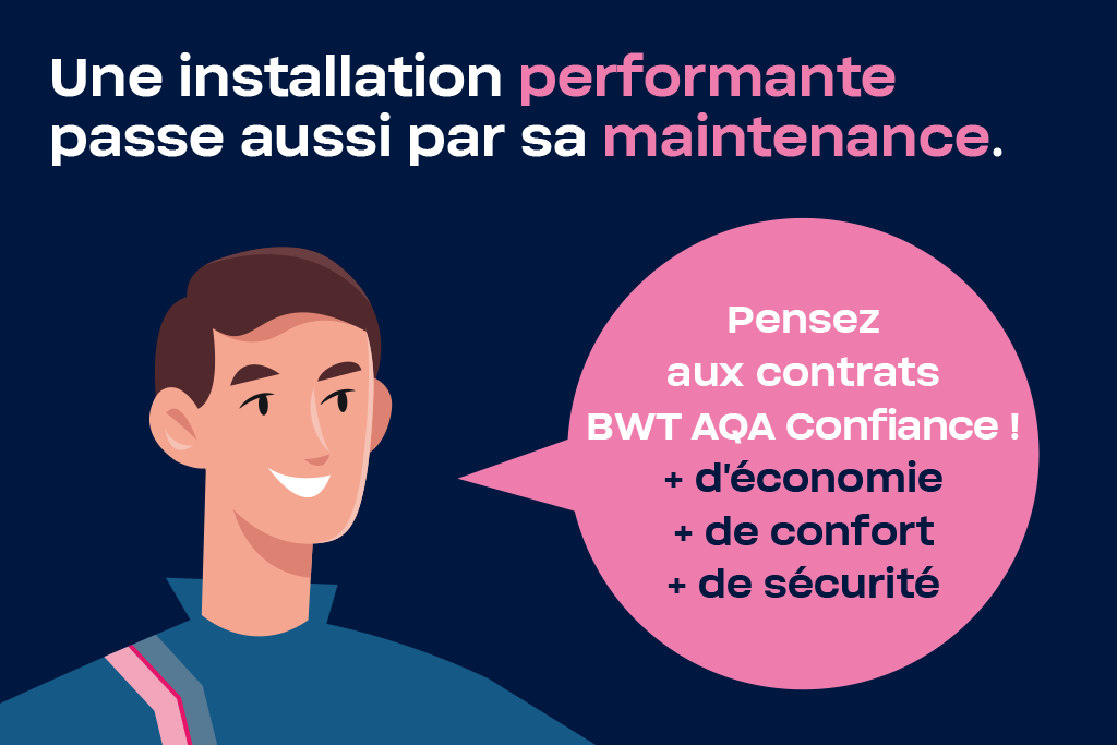 Une installation performante passe aussi par sa maintenance. Pensez aux contrats BWT AQA confiance. Plus d’économie, de confort et de sécurité